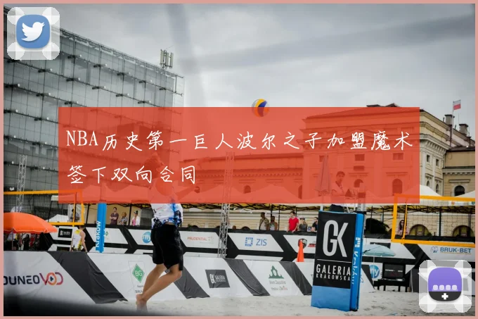 NBA历史第一巨人波尔之子加盟魔术签下双向合同