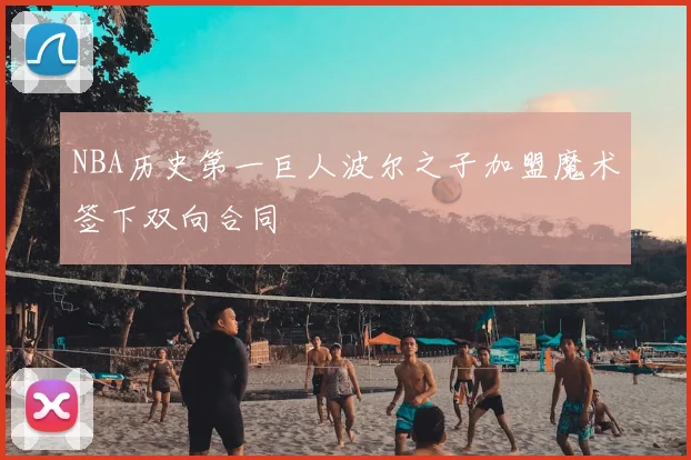 NBA历史第一巨人波尔之子加盟魔术签下双向合同