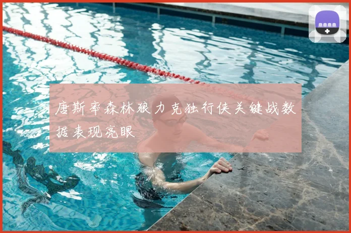 唐斯率森林狼力克独行侠关键战数据表现亮眼