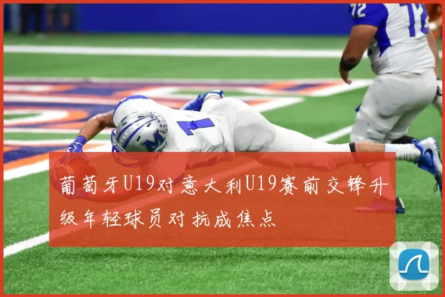 葡萄牙U19对意大利U19赛前交锋升级年轻球员对抗成焦点
