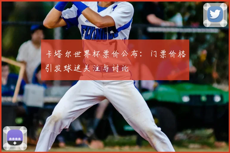 卡塔尔世界杯票价公布：门票价格引发球迷关注与讨论
