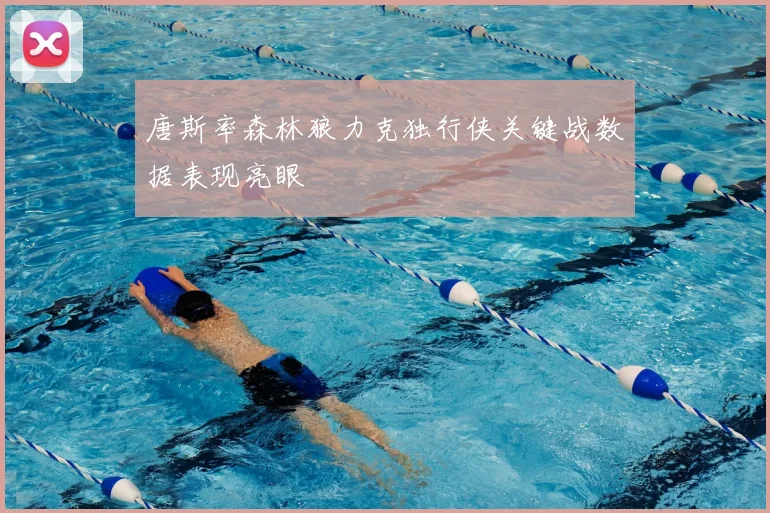 唐斯率森林狼力克独行侠关键战数据表现亮眼