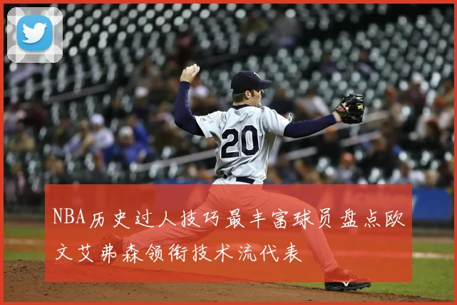 NBA历史过人技巧最丰富球员盘点欧文艾弗森领衔技术流代表