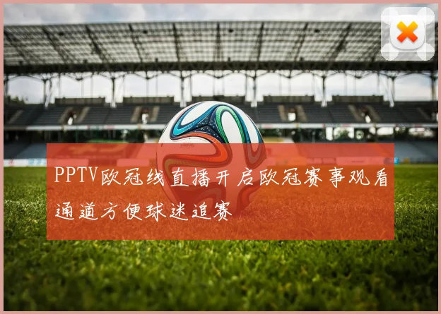 PPTV欧冠线直播开启欧冠赛事观看通道方便球迷追赛