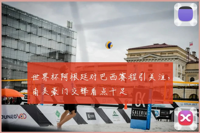 世界杯阿根廷对巴西赛程引关注，南美豪门交锋看点十足