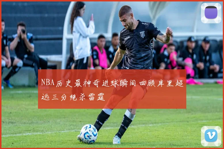 NBA历史最神奇进球瞬间回顾库里超远三分绝杀雷霆