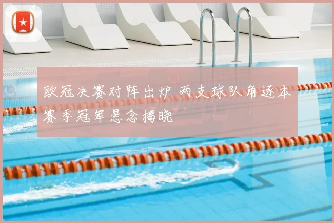 欧冠决赛对阵出炉 两支球队角逐本赛季冠军悬念揭晓
