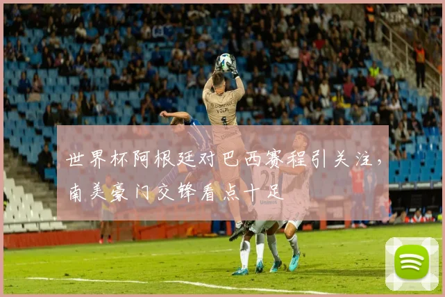 世界杯阿根廷对巴西赛程引关注，南美豪门交锋看点十足