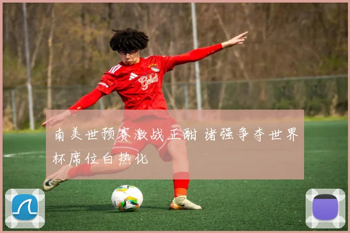 南美世预赛激战正酣 诸强争夺世界杯席位白热化