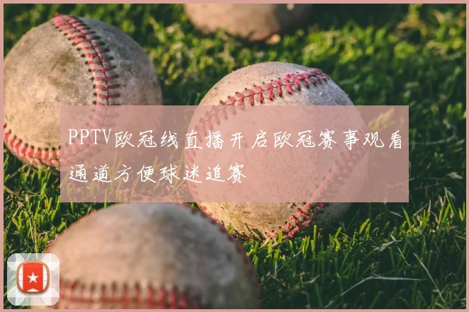PPTV欧冠线直播开启欧冠赛事观看通道方便球迷追赛