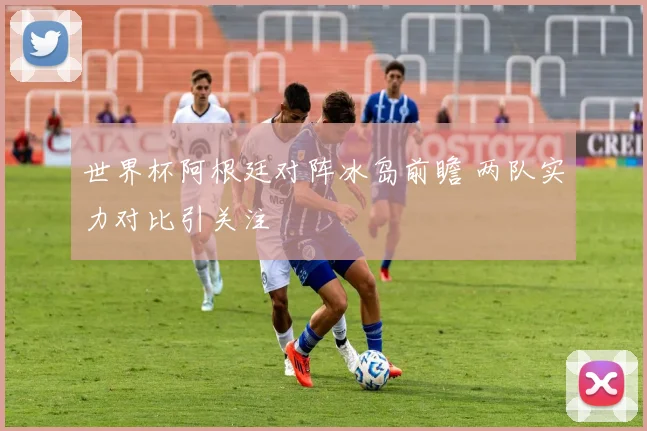 世界杯阿根廷对阵冰岛前瞻 两队实力对比引关注