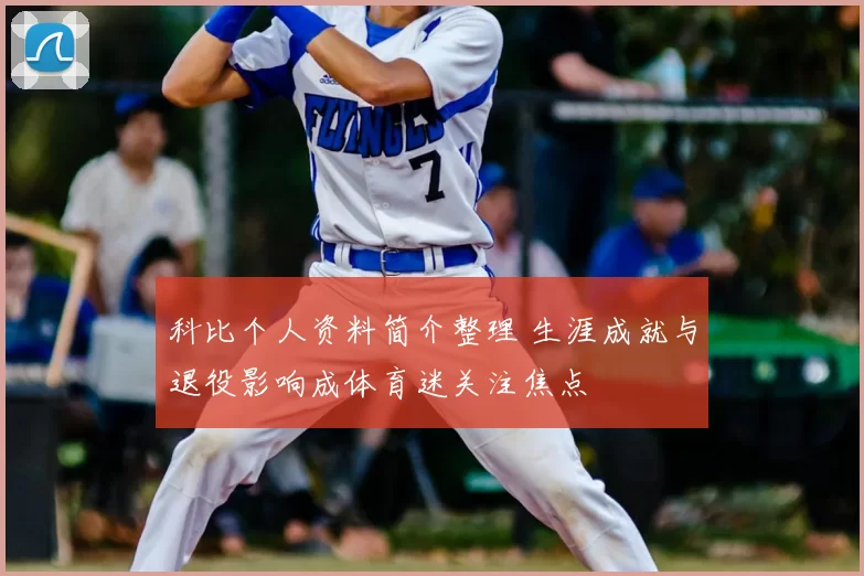 科比个人资料简介整理 生涯成就与退役影响成体育迷关注焦点