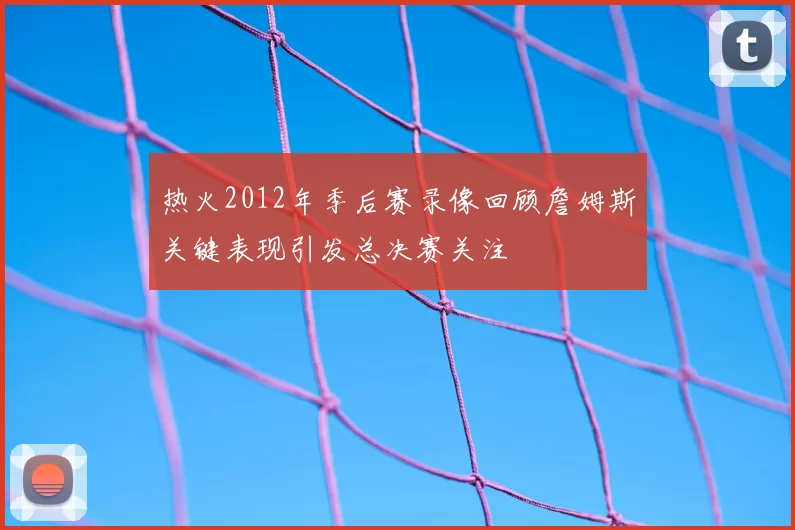 热火2012年季后赛录像回顾詹姆斯关键表现引发总决赛关注