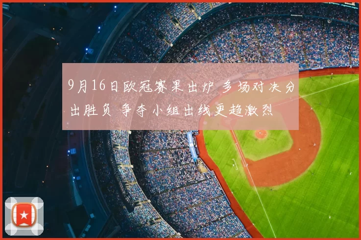 9月16日欧冠赛果出炉 多场对决分出胜负 争夺小组出线更趋激烈