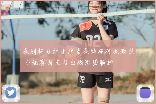 美洲杯分组出炉南美劲旅对决激烈 小组赛看点与出线形势解析