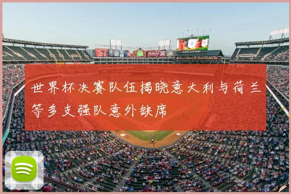 世界杯决赛队伍揭晓意大利与荷兰等多支强队意外缺席