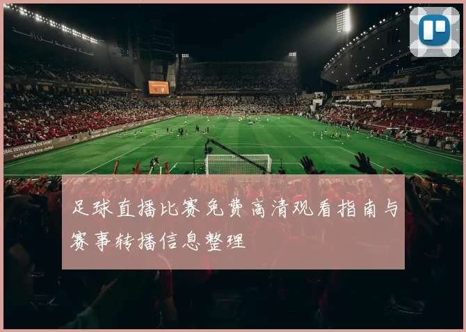 足球直播比赛免费高清观看指南与赛事转播信息整理