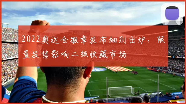 2022奥运会徽章发布细则出炉，限量发售影响二级收藏市场