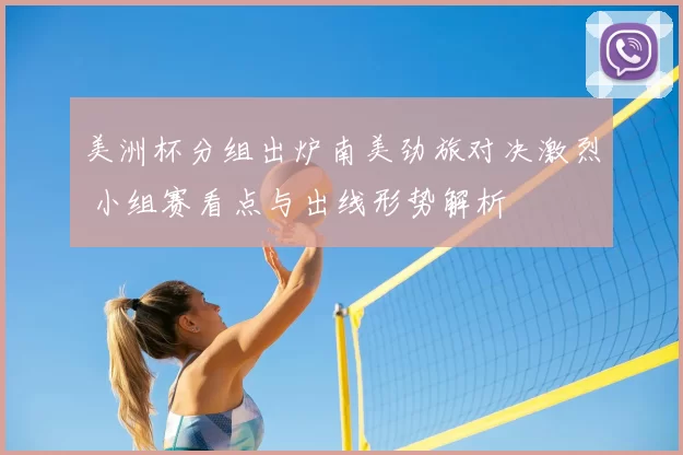 美洲杯分组出炉南美劲旅对决激烈 小组赛看点与出线形势解析