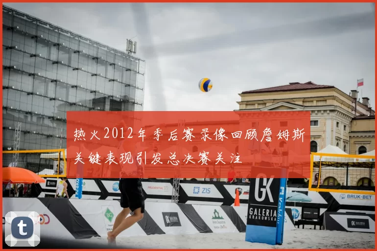 热火2012年季后赛录像回顾詹姆斯关键表现引发总决赛关注