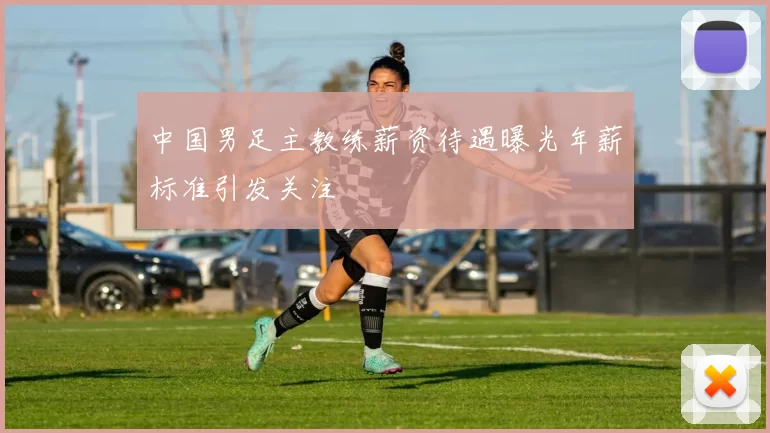 中国男足主教练薪资待遇曝光年薪标准引发关注