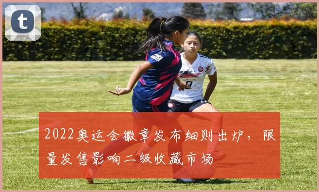 2022奥运会徽章发布细则出炉，限量发售影响二级收藏市场