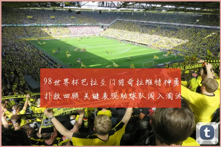 98世界杯巴拉圭门将奇拉维特神勇扑救回顾 关键表现助球队闯入淘汰赛