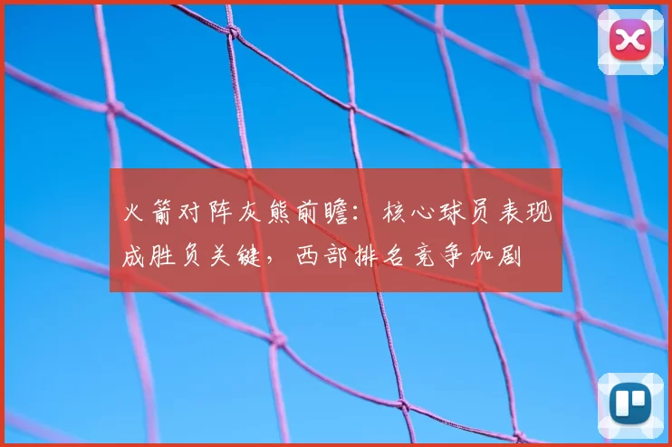 火箭对阵灰熊前瞻：核心球员表现成胜负关键，西部排名竞争加剧