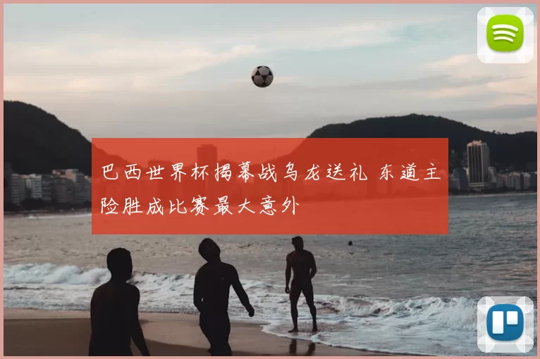 巴西世界杯揭幕战乌龙送礼 东道主险胜成比赛最大意外