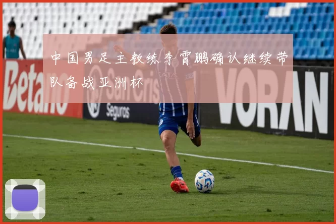 中国男足主教练李霄鹏确认继续带队备战亚洲杯