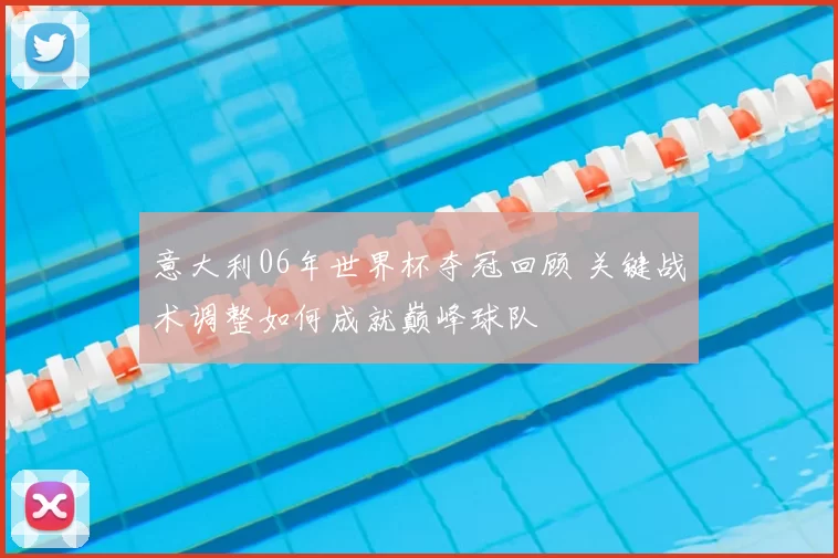 意大利06年世界杯夺冠回顾 关键战术调整如何成就巅峰球队