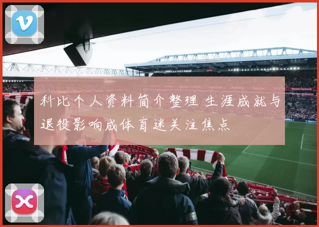 科比个人资料简介整理 生涯成就与退役影响成体育迷关注焦点