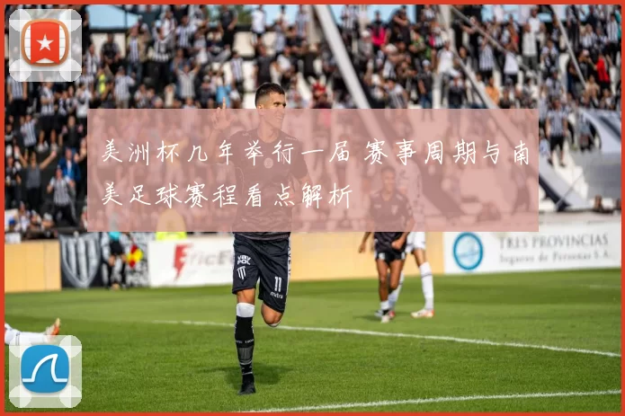 美洲杯几年举行一届 赛事周期与南美足球赛程看点解析