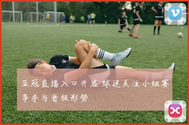 亚冠直播入口开启 球迷关注小组赛争夺与晋级形势