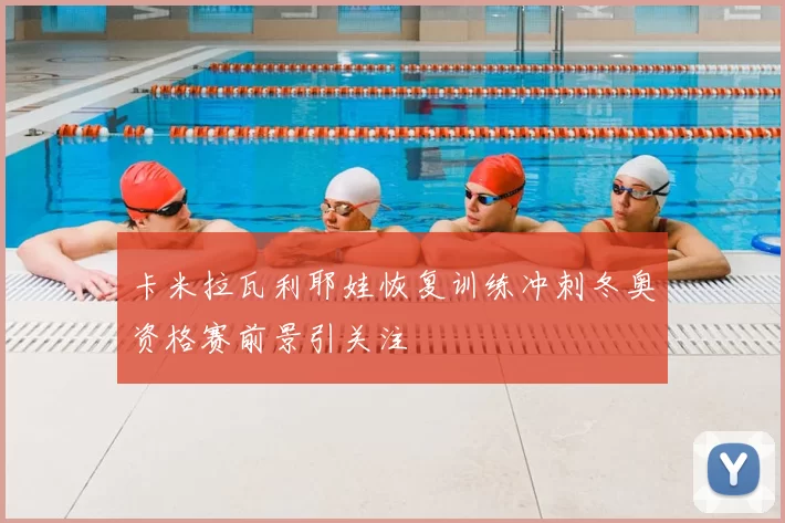 卡米拉瓦利耶娃恢复训练冲刺冬奥资格赛前景引关注