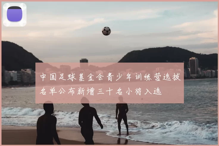 中国足球基金会青少年训练营选拔名单公布新增三十名小将入选