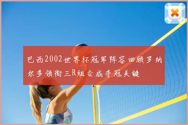 巴西2002世界杯冠军阵容回顾罗纳尔多领衔三R组合成夺冠关键