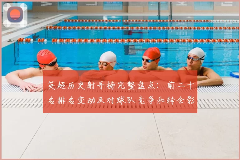 英超历史射手榜完整盘点：前二十名排名变动及对球队竞争和转会影响