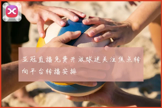 亚冠直播免费开放球迷关注焦点转向平台转播安排