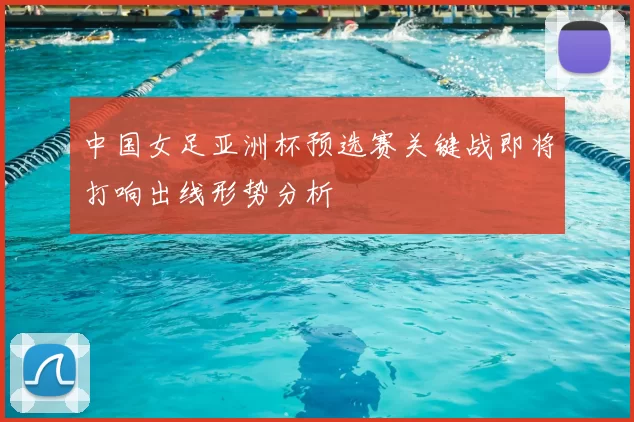 中国女足亚洲杯预选赛关键战即将打响出线形势分析
