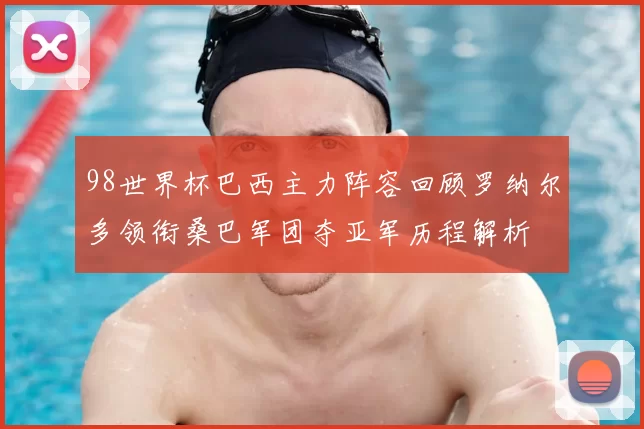 98世界杯巴西主力阵容回顾罗纳尔多领衔桑巴军团夺亚军历程解析