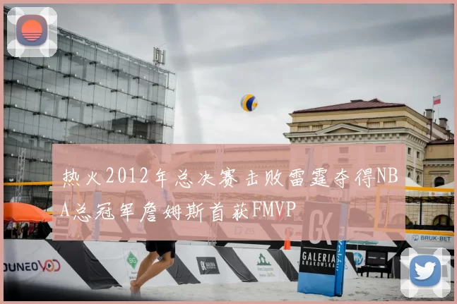 热火2012年总决赛击败雷霆夺得NBA总冠军詹姆斯首获FMVP