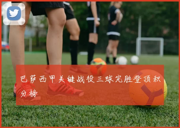 巴萨西甲关键战役三球完胜登顶积分榜