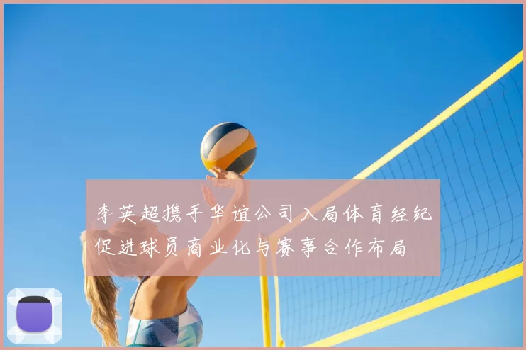 李英超携手华谊公司入局体育经纪促进球员商业化与赛事合作布局