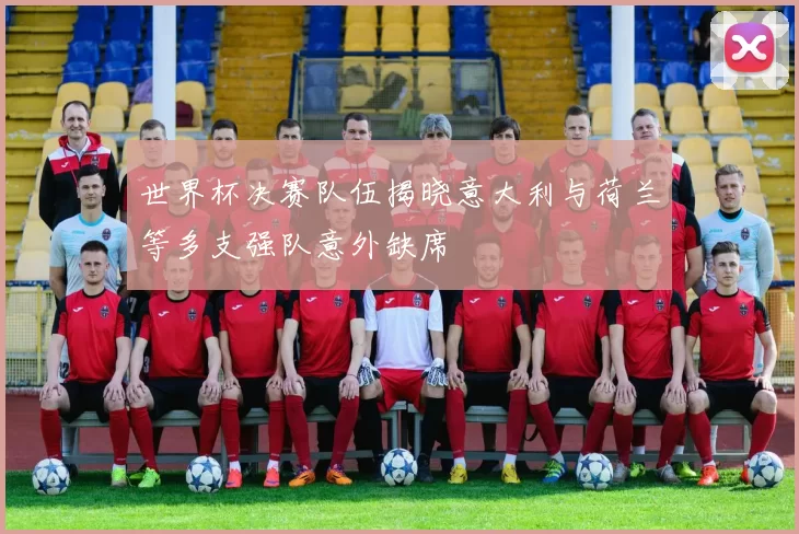 世界杯决赛队伍揭晓意大利与荷兰等多支强队意外缺席