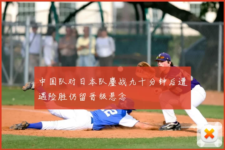 中国队对日本队鏖战九十分钟后遭遇险胜仍留晋级悬念