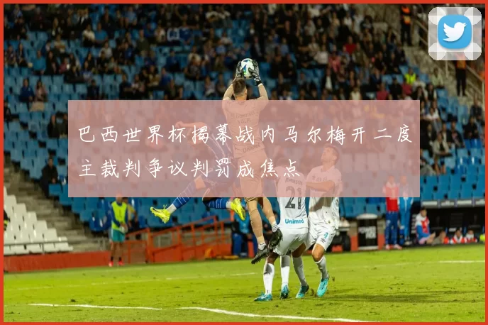 巴西世界杯揭幕战内马尔梅开二度主裁判争议判罚成焦点