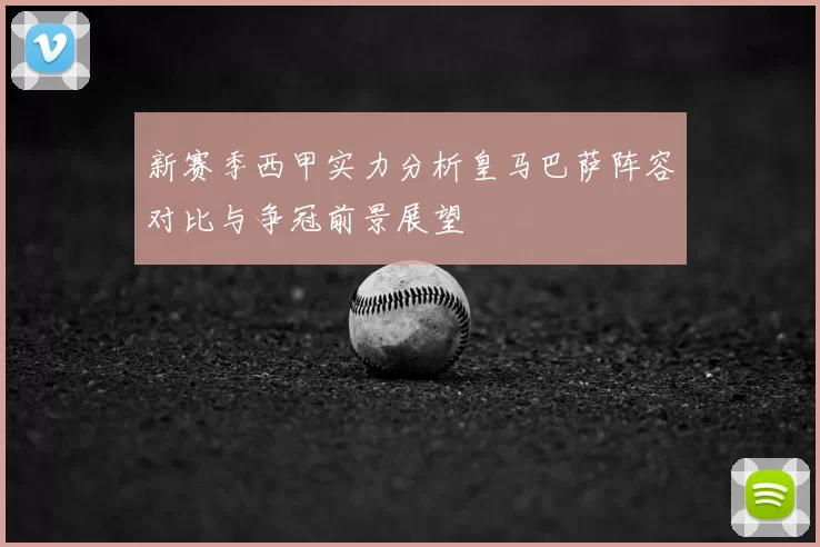 新赛季西甲实力分析皇马巴萨阵容对比与争冠前景展望