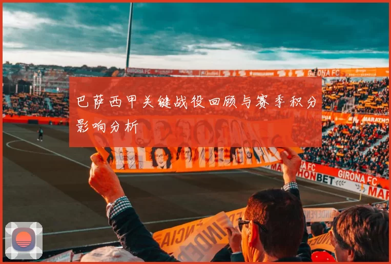 巴萨西甲关键战役回顾与赛季积分影响分析