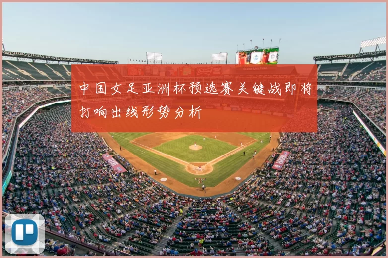 中国女足亚洲杯预选赛关键战即将打响出线形势分析